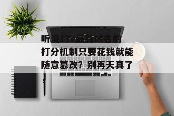 听说17c最新域名的打分机制只要花钱就能随意篡改?别再天真了,