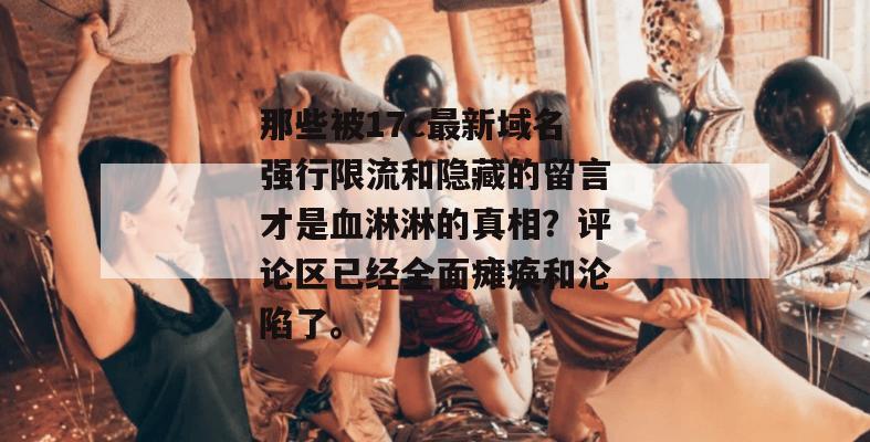 那些被17c最新域名强行限流和隐藏的留言才是血淋淋的真相?评论区已经全面瘫痪和沦陷了。