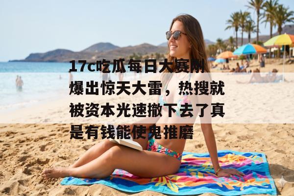 17c吃瓜每日大赛刚爆出惊天大雷，热搜就被资本光速撤下去了真是有钱能使鬼推磨