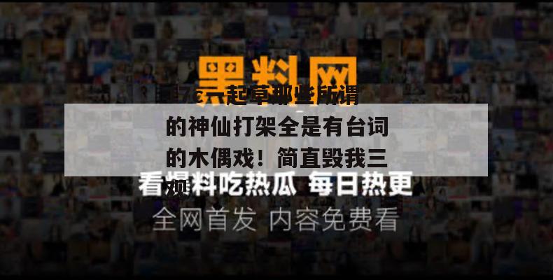 17c一起草那些所谓的神仙打架全是有台词的木偶戏！简直毁我三观