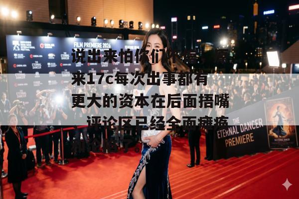 说出来怕你们不信，原来17c每次出事都有更大的资本在后面捂嘴，评论区已经全面瘫痪和沦陷了。