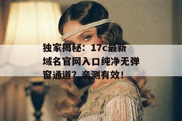 独家揭秘:17c最新域名官网入口纯净无弹窗通道?亲测有效!