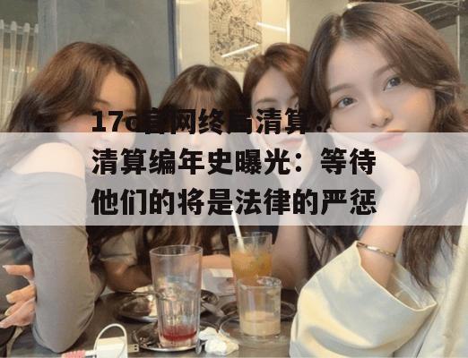 17c官网终局清算:清算编年史曝光:等待他们的将是法律的严惩。