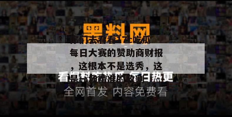 你们去看看17c吃瓜每日大赛的赞助商财报，这根本不是选秀，这是一场精准的收割