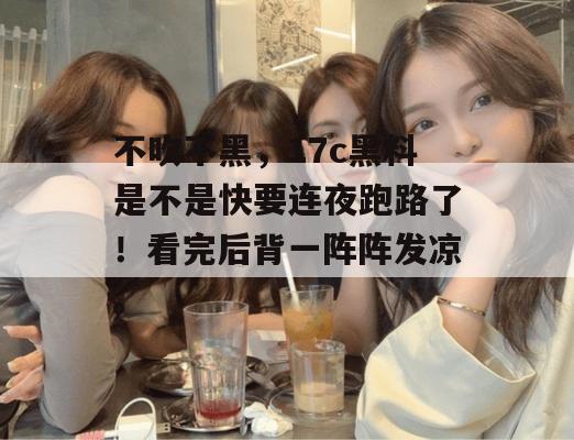 不吹不黑，17c黑料是不是快要连夜跑路了！看完后背一阵阵发凉。