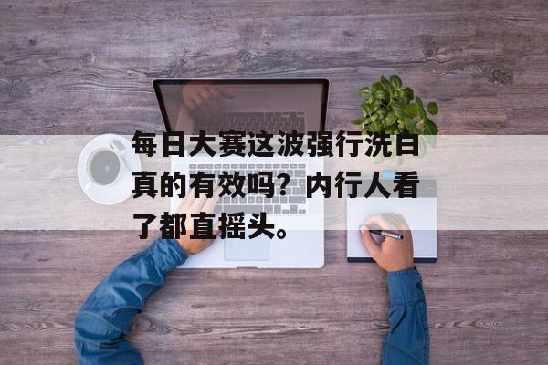 每日大赛这波强行洗白真的有效吗？内行人看了都直摇头。
