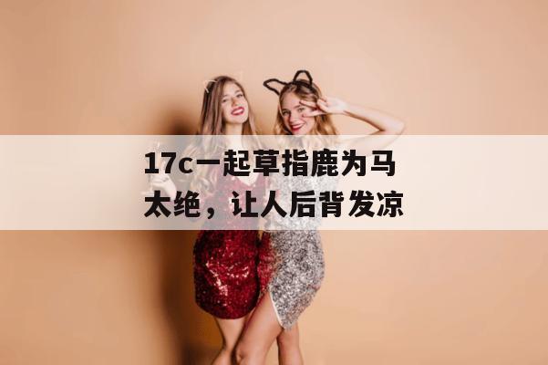 17c一起草指鹿为马太绝，让人后背发凉