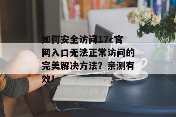 如何安全访问17c官网入口无法正常访问的完美解决方法？亲测有效！