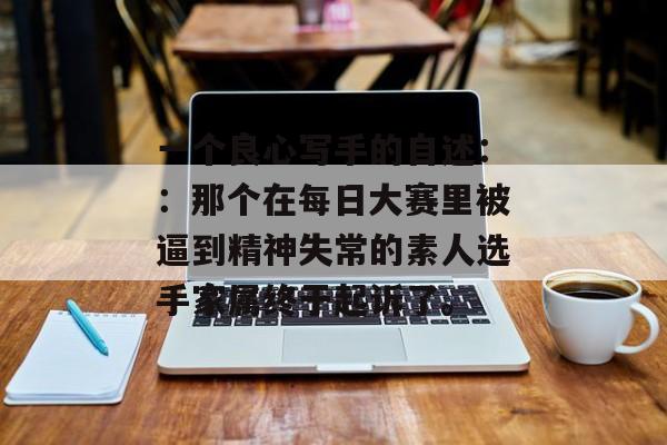 一个良心写手的自述：：那个在每日大赛里被逼到精神失常的素人选手家属终于起诉了。