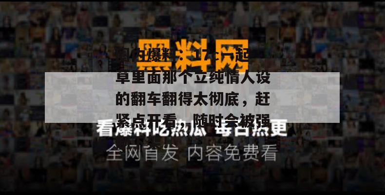 圈内爆料：17c一起草里面那个立纯情人设的翻车翻得太彻底，赶紧点开看，随时会被强制下架！