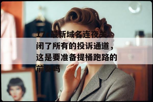 17c最新域名连夜关闭了所有的投诉通道,这是要准备提桶跑路的前奏吗