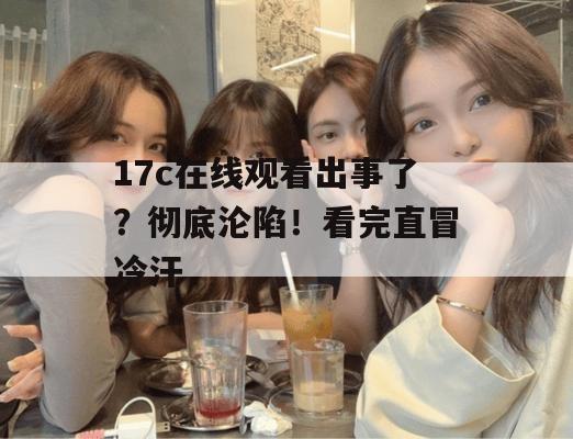 17c在线观看出事了?彻底沦陷!看完直冒冷汗