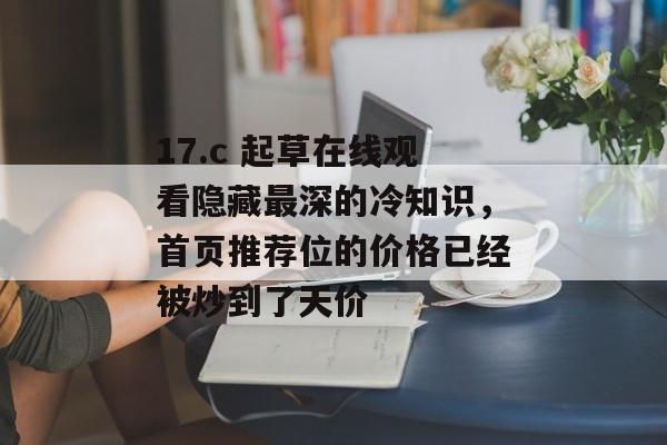 17.c 起草在线观看隐藏最深的冷知识，首页推荐位的价格已经被炒到了天价