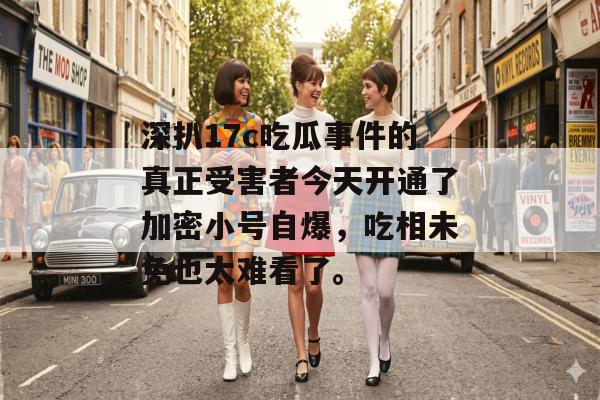 深扒17c吃瓜事件的真正受害者今天开通了加密小号自爆,吃相未免也太难看了。