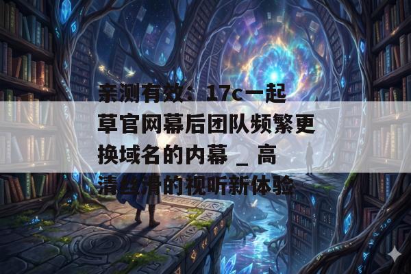 亲测有效:17c一起草官网幕后团队频繁更换域名的内幕 _ 高清丝滑的视听新体验
