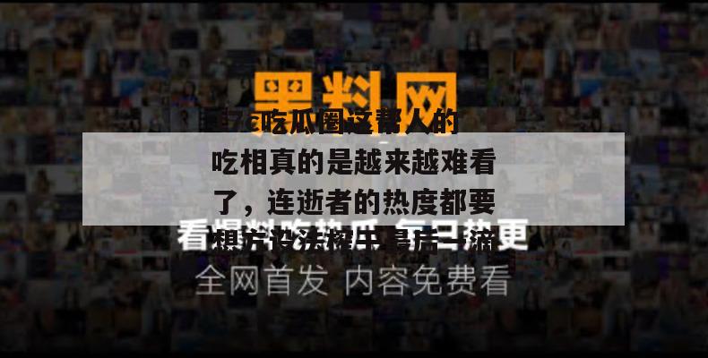 17c吃瓜圈这帮人的吃相真的是越来越难看了，连逝者的热度都要想方设法榨干最后一滴