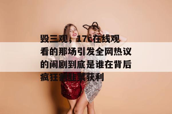 毁三观，17c在线观看的那场引发全网热议的闹剧到底是谁在背后疯狂割韭菜获利