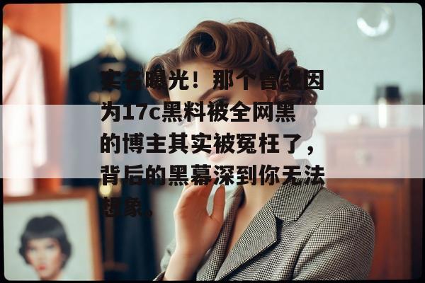 实名曝光!那个曾经因为17c黑料被全网黑的博主其实被冤枉了,背后的黑幕深到你无法想象。