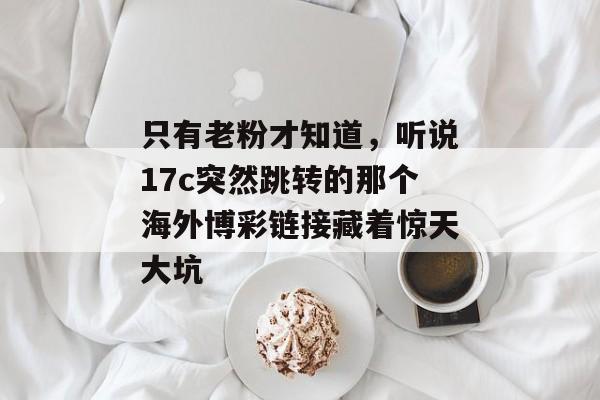 只有老粉才知道，听说17c突然跳转的那个海外博彩链接藏着惊天大坑